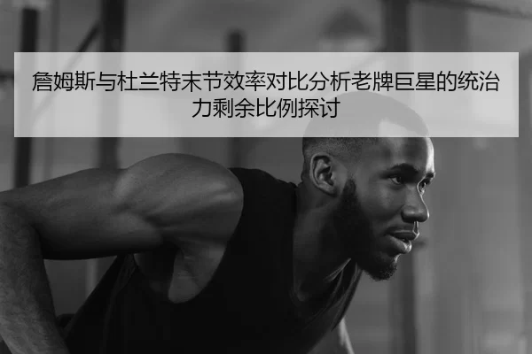 詹姆斯与杜兰特末节效率对比分析老牌巨星的统治力剩余比例探讨