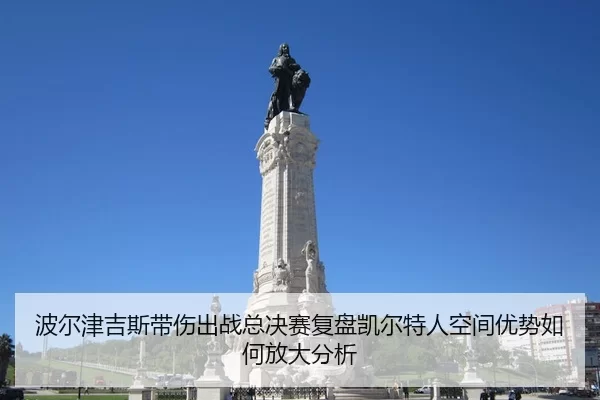 波尔津吉斯带伤出战总决赛复盘凯尔特人空间优势如何放大分析 - huatihui
