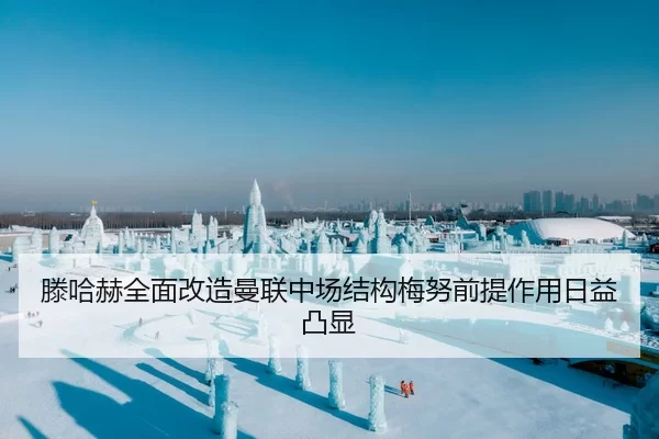 滕哈赫全面改造曼联中场结构梅努前提作用日益凸显 - huatihui
