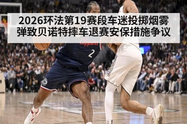 2026环法第19赛段车迷投掷烟雾弹致贝诺特摔车退赛安保措施争议 - huatihui