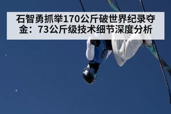 石智勇抓举170公斤破世界纪录夺金:73公斤级技术细节深度分析 - huatihui