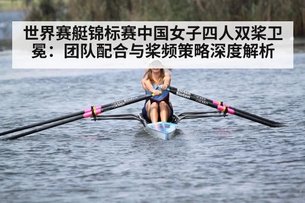 世界赛艇锦标赛中国女子四人双桨卫冕：团队配合与桨频策略深度解析 - huatihui