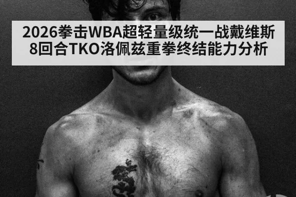 2026拳击WBA超轻量级统一战戴维斯8回合TKO洛佩兹重拳终结能力分析 - huatihui
