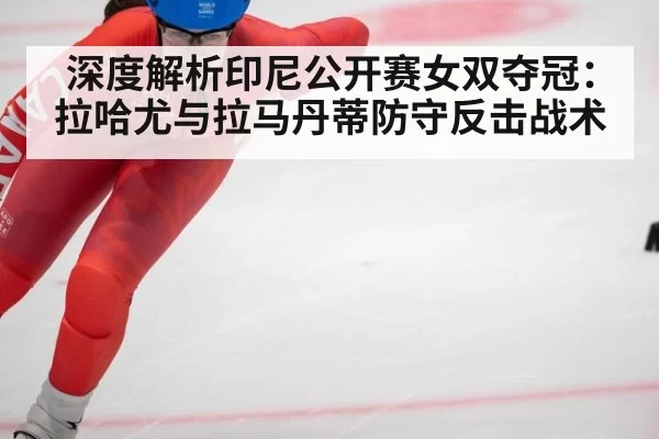 深度解析印尼公开赛女双夺冠：拉哈尤与拉马丹蒂防守反击战术 - huatihui