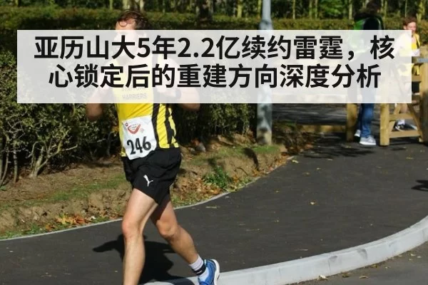 亚历山大5年2.2亿续约雷霆，核心锁定后的重建方向深度分析 - huatihui