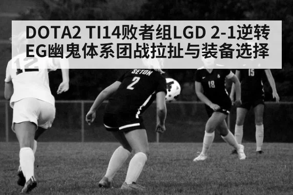 DOTA2 TI14败者组LGD 2-1逆转EG幽鬼体系团战拉扯与装备选择 - huatihui