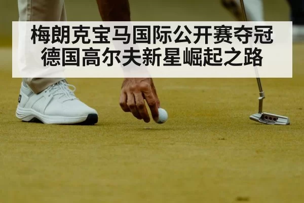 梅朗克宝马国际公开赛夺冠 德国高尔夫新星崛起之路 - huatihui
