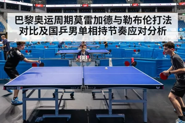 巴黎奥运周期莫雷加德与勒布伦打法对比及国乒男单相持节奏应对分析